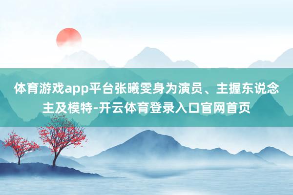 体育游戏app平台张曦雯身为演员、主握东说念主及模特-开云体育登录入口官网首页