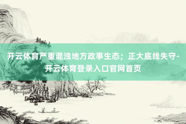 开云体育严重混浊地方政事生态；正大底线失守-开云体育登录入口官网首页