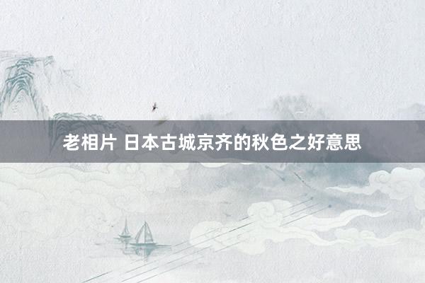 老相片 日本古城京齐的秋色之好意思
