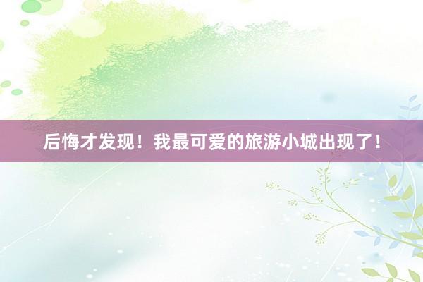 后悔才发现!我最可爱的旅游小城出现了!