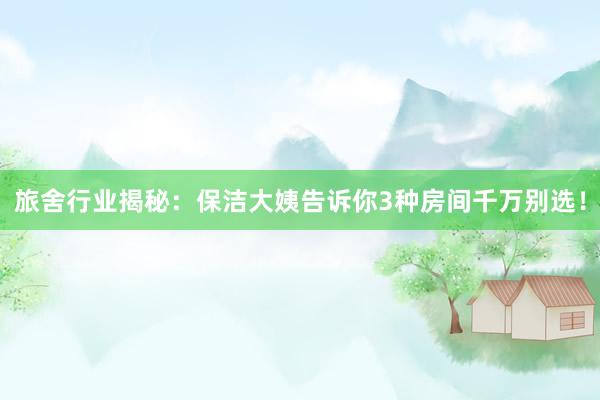 旅舍行业揭秘：保洁大姨告诉你3种房间千万别选！