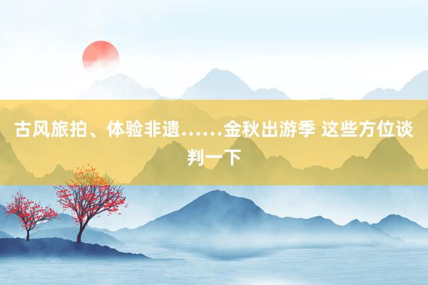 古风旅拍、体验非遗……金秋出游季 这些方位谈判一下