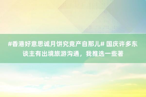 #香港好意思诚月饼究竟产自那儿# 国庆许多东谈主有出境旅游沟通，我推选一些著