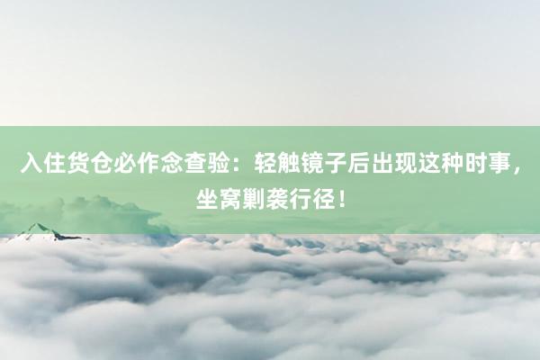 入住货仓必作念查验：轻触镜子后出现这种时事，坐窝剿袭行径！