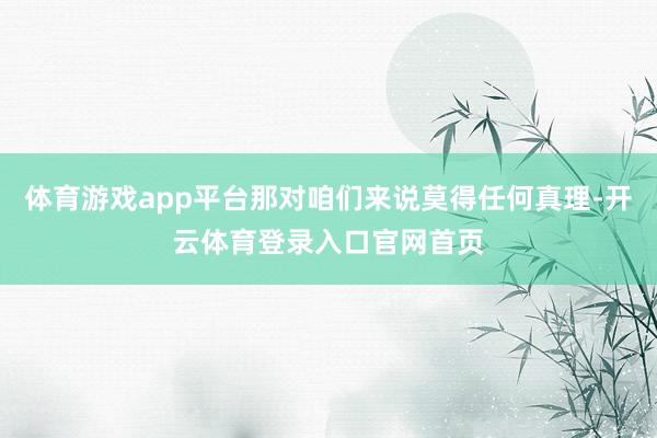 体育游戏app平台那对咱们来说莫得任何真理-开云体育登录入口官网首页
