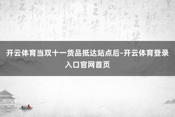 开云体育当双十一货品抵达站点后-开云体育登录入口官网首页