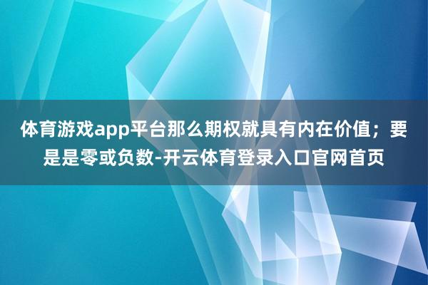体育游戏app平台那么期权就具有内在价值；要是是零或负数-开云体育登录入口官网首页