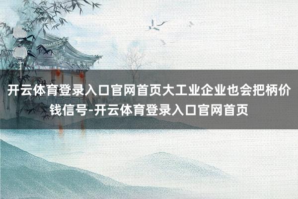 开云体育登录入口官网首页大工业企业也会把柄价钱信号-开云体育登录入口官网首页