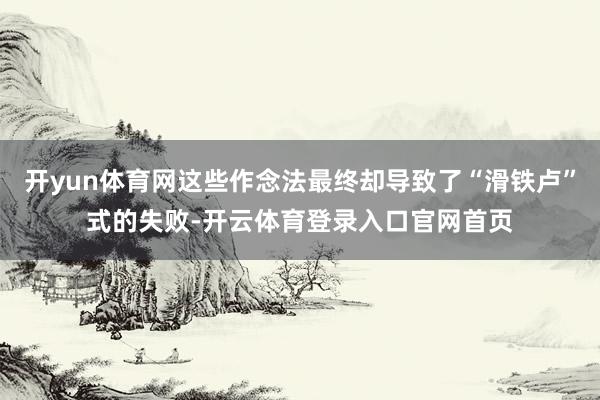 开yun体育网这些作念法最终却导致了“滑铁卢”式的失败-开云体育登录入口官网首页