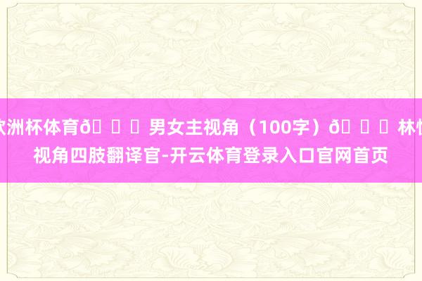 欧洲杯体育👀男女主视角（100字）👀林悦视角四肢翻译官-开云体育登录入口官网首页