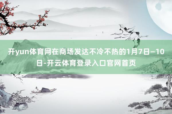开yun体育网在商场发达不冷不热的1月7日—10日-开云体育登录入口官网首页