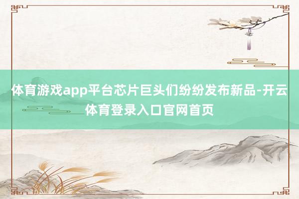 体育游戏app平台芯片巨头们纷纷发布新品-开云体育登录入口官网首页