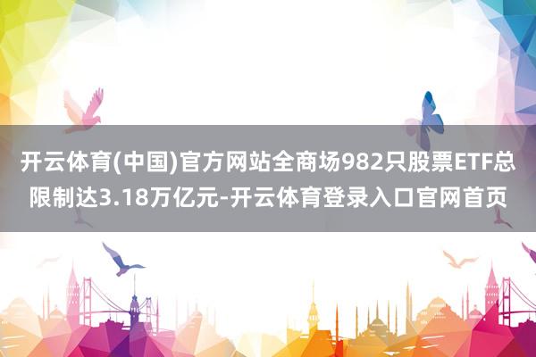 开云体育(中国)官方网站全商场982只股票ETF总限制达3.18万亿元-开云体育登录入口官网首页