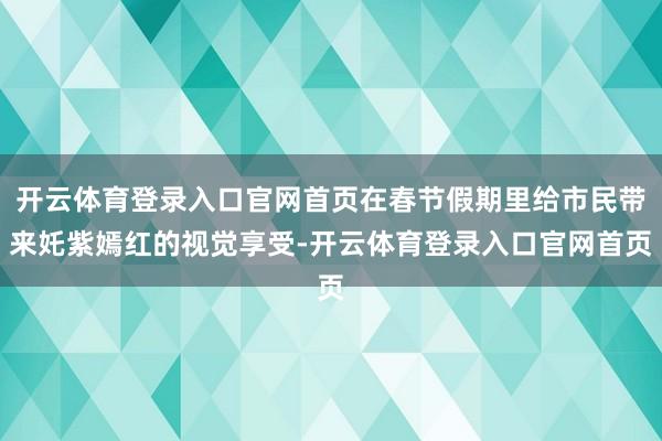 开云体育登录入口官网首页在春节假期里给市民带来奼紫嫣红的视觉享受-开云体育登录入口官网首页