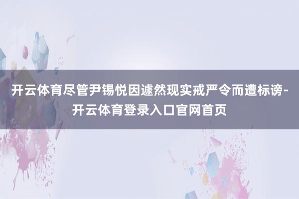 开云体育尽管尹锡悦因遽然现实戒严令而遭标谤-开云体育登录入口官网首页