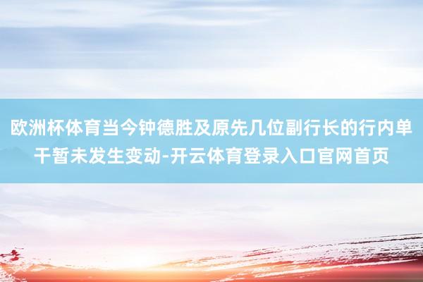 欧洲杯体育当今钟德胜及原先几位副行长的行内单干暂未发生变动-开云体育登录入口官网首页