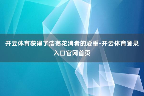 开云体育获得了浩荡花消者的爱重-开云体育登录入口官网首页
