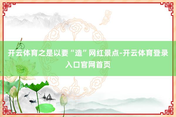 开云体育　　之是以要“造”网红景点-开云体育登录入口官网首页