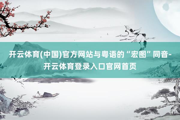 开云体育(中国)官方网站与粤语的“宏图”同音-开云体育登录入口官网首页