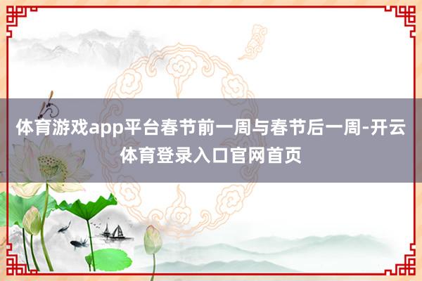 体育游戏app平台春节前一周与春节后一周-开云体育登录入口官网首页