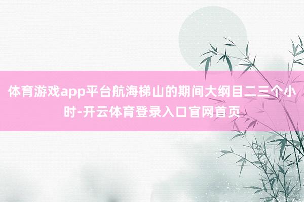 体育游戏app平台航海梯山的期间大纲目二三个小时-开云体育登录入口官网首页