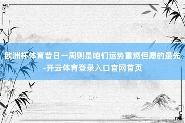 欧洲杯体育昔日一周则是咱们运势重燃但愿的最先-开云体育登录入口官网首页