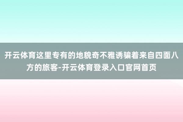 开云体育这里专有的地貌奇不雅诱骗着来自四面八方的旅客-开云体育登录入口官网首页