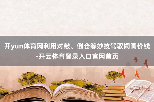 开yun体育网利用对敲、倒仓等妙技驾驭阛阓价钱-开云体育登录入口官网首页